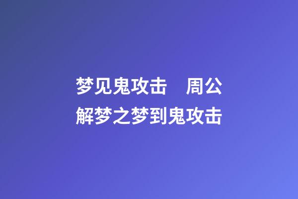 梦见鬼攻击　周公解梦之梦到鬼攻击